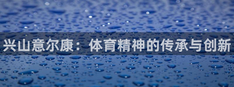 球王会体育：兴山意尔康：体育精神的传承与创新