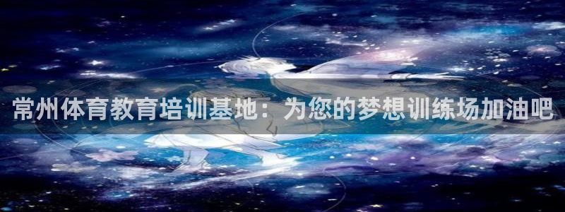 球王会体育：常州体育教育培训基地：为您的梦想训练场加油吧