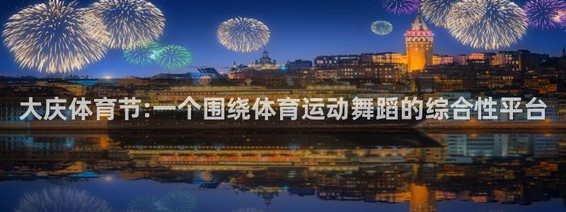 球王会体育：大庆体育节:一个围绕体育运动舞蹈的综合性平台