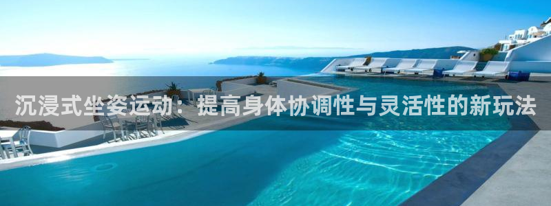 球王会体育：沉浸式坐姿运动：提高身体协调性与灵活性的新玩法