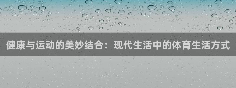 球王会体育：健康与运动的美妙结合：现代生活中的体育生活方式